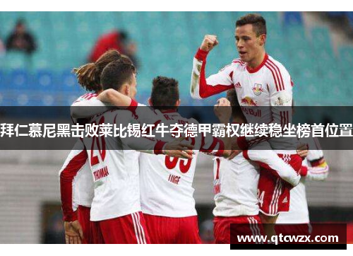 拜仁慕尼黑击败莱比锡红牛夺德甲霸权继续稳坐榜首位置