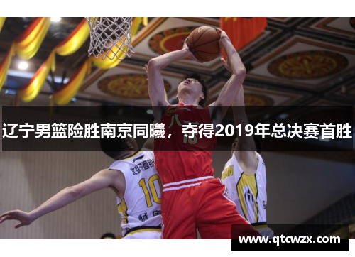 辽宁男篮险胜南京同曦，夺得2019年总决赛首胜