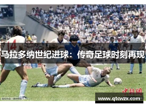 马拉多纳世纪进球：传奇足球时刻再现